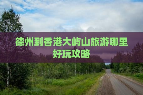 德州到香港大屿山旅游哪里好玩攻略