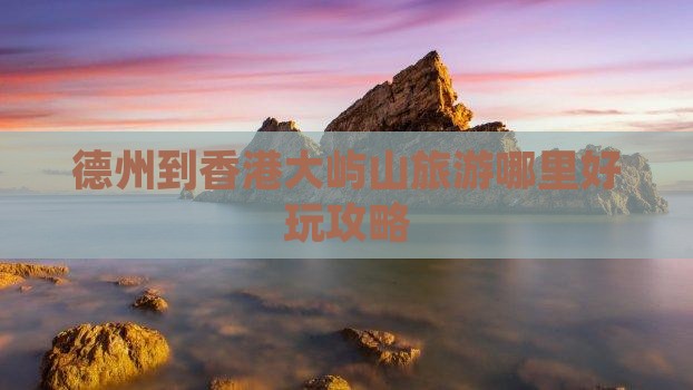 德州到香港大屿山旅游哪里好玩攻略