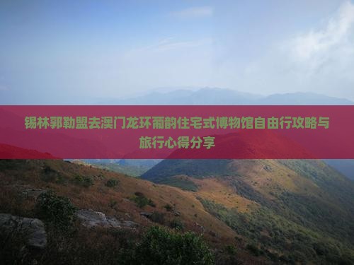 锡林郭勒盟去澳门龙环葡韵住宅式博物馆自由行攻略与旅行心得分享