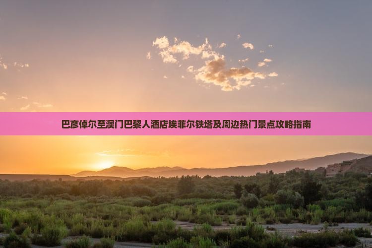 巴彦倬尔至澳门巴黎人酒店埃菲尔铁塔及周边热门景点攻略指南