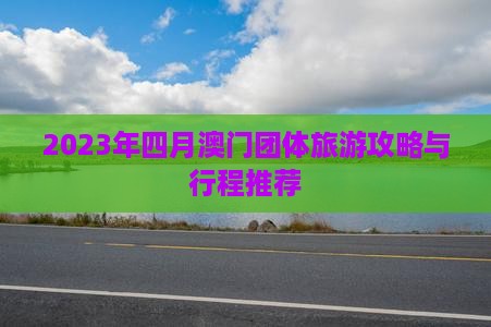 2023年四月澳门团体旅游攻略与行程推荐
