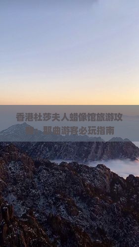 香港杜莎夫人蜡像馆旅游攻略：那曲游客必玩指南