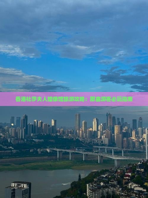 香港杜莎夫人蜡像馆旅游攻略：那曲游客必玩指南