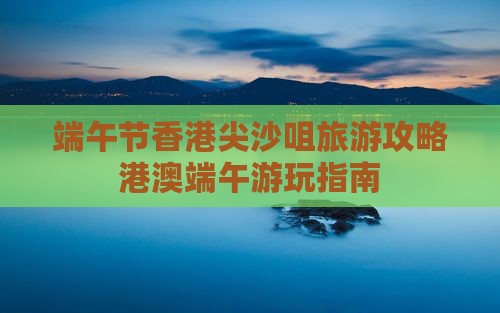 端午节香港尖沙咀旅游攻略港澳端午游玩指南