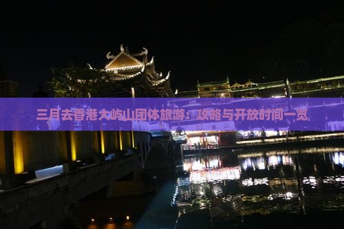 三月去香港大屿山团体旅游:攻略与开放时间一览 三月去香港大屿山团体旅游:攻略与开放时间一览