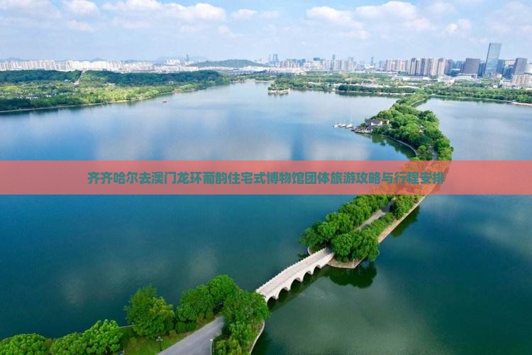 齐齐哈尔去澳门龙环葡韵住宅式博物馆团体旅游攻略与行程安排
