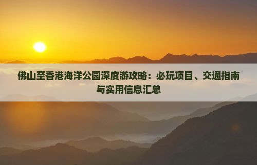佛山至香港海洋公园深度游攻略：必玩项目、交通指南与实用信息汇总