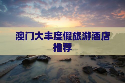 澳门大丰度假旅游酒店推荐