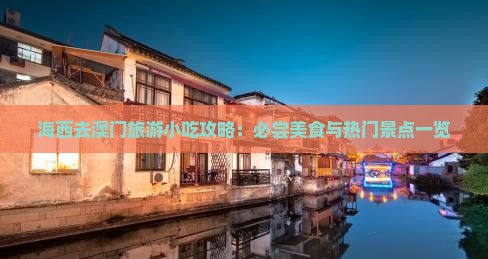 海西去澳门旅游小吃攻略：必尝美食与热门景点一览