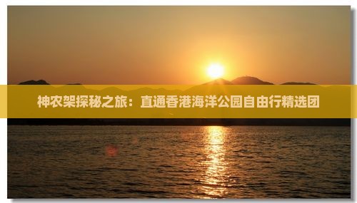 神农架探秘之旅：直通香港海洋公园自由行精选团