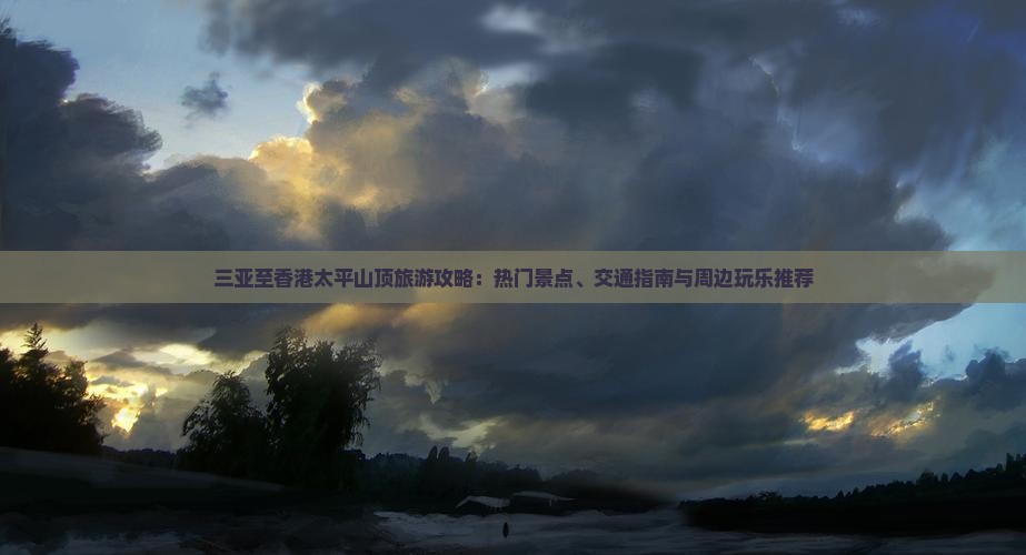 三亚至香港太平山顶旅游攻略：热门景点、交通指南与周边玩乐推荐