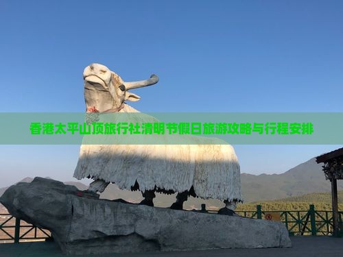 香港太平山顶旅行社清明节假日旅游攻略与行程安排