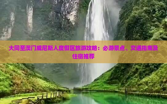 大同至澳门威尼斯人度假区旅游攻略：必游景点、交通指南及住宿推荐