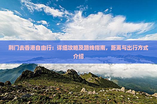 荆门去香港自由行：详细攻略及路线指南，距离与出行方式介绍