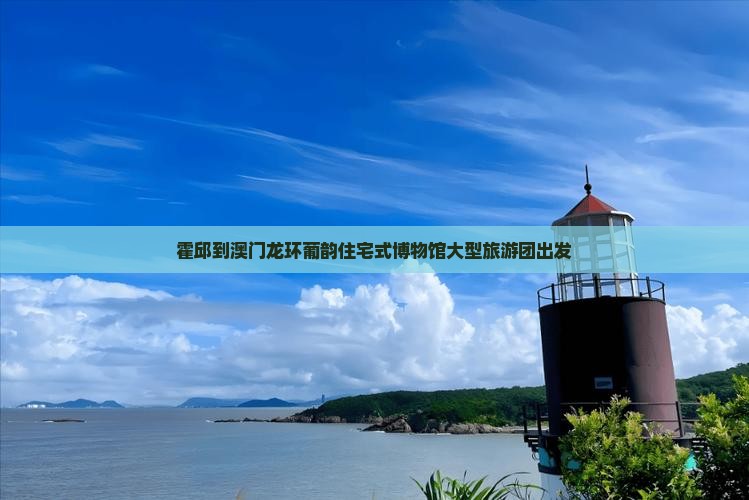 霍邱到澳门龙环葡韵住宅式博物馆大型旅游团出发