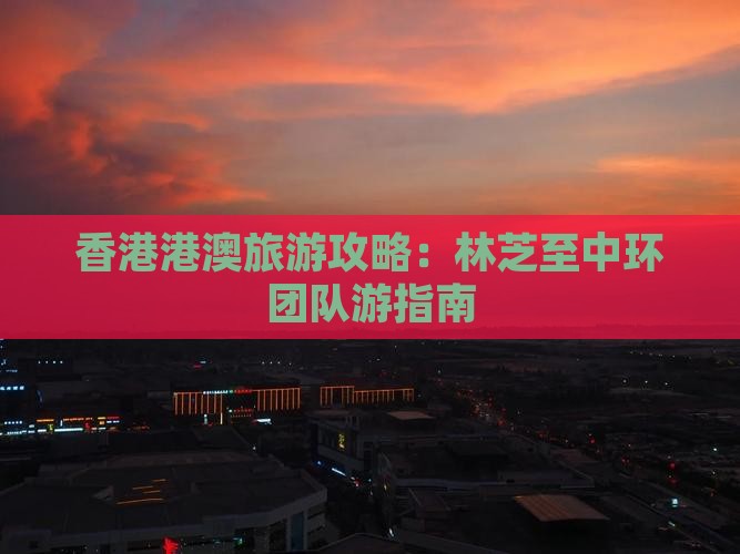 香港港澳旅游攻略：林芝至中环团队游指南