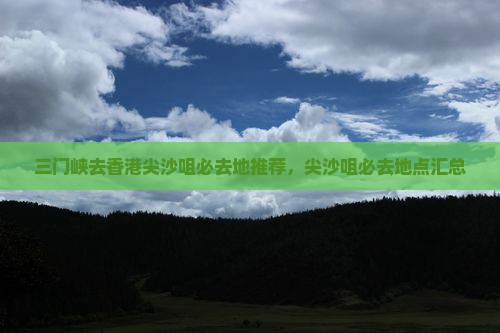 三门峡去香港尖沙咀必去地推荐，尖沙咀必去地点汇总