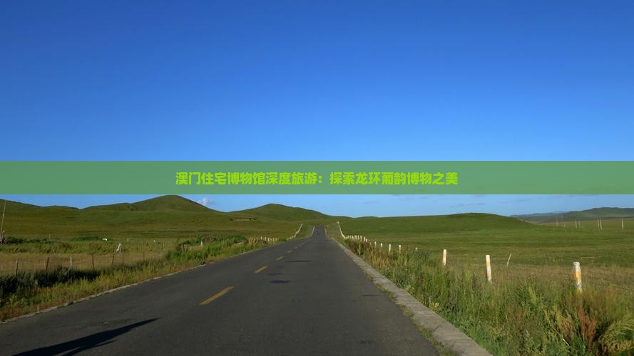 澳门住宅博物馆深度旅游：探索龙环葡韵博物之美