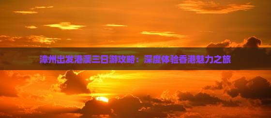 漳州出发港澳三日游攻略：深度体验香港魅力之旅