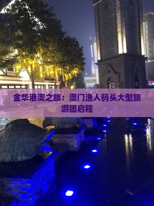金华港澳之旅：澳门渔人码头大型旅游团启程