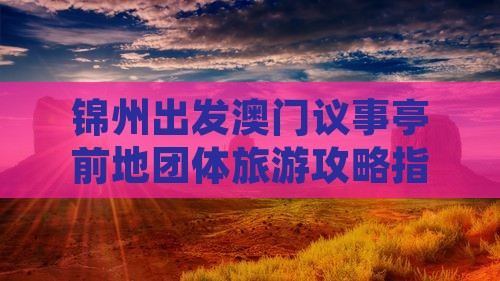 锦州出发澳门议事亭前地团体旅游攻略指南 锦州出发澳门议事亭前地团体旅游攻略指南
