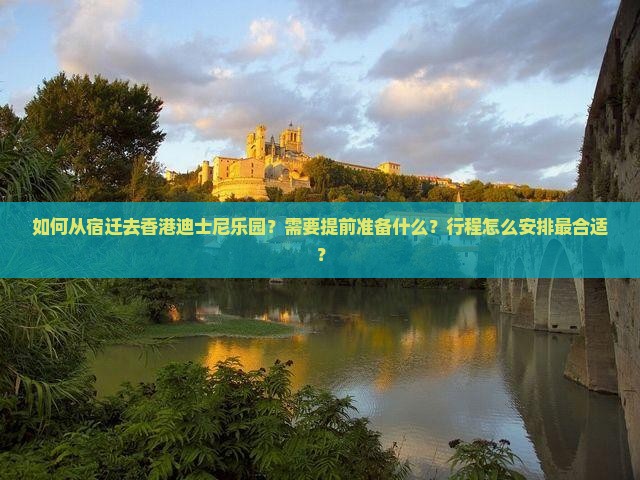 如何从宿迁去香港迪士尼乐园?需要提前准备什么?行程怎么安排最合适? 如何从宿迁去香港迪士尼乐园?需要提前准备什么?行程怎么安排最合适?