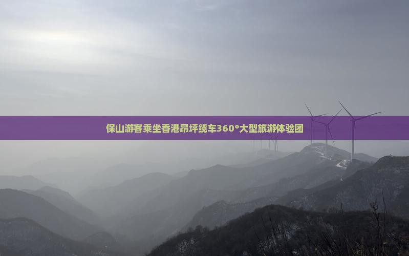 保山游客乘坐香港昂坪缆车360°大型旅游体验团