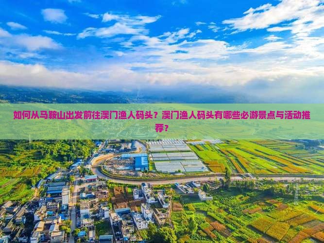 如何从马鞍山出发前往澳门渔人码头？澳门渔人码头有哪些必游景点与活动推荐？