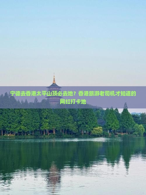宁德去香港太平山顶必去地？香港旅游老司机才知道的网红打卡地