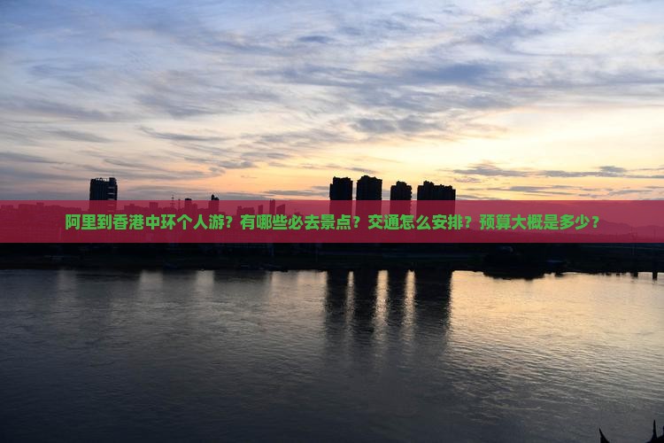 阿里到香港中环个人游？有哪些必去景点？交通怎么安排？预算大概是多少？