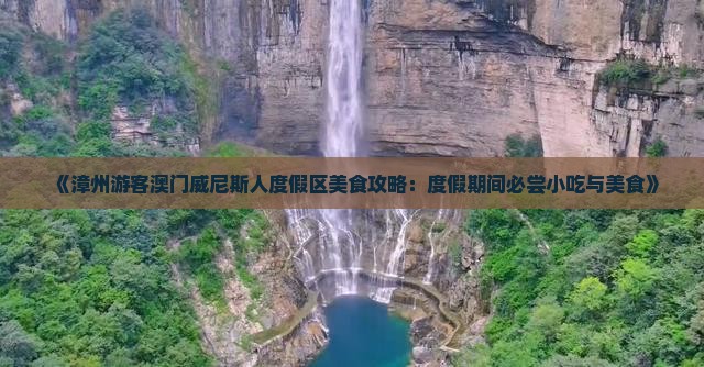 《漳州游客澳门威尼斯人度假区美食攻略：度假期间必尝小吃与美食》