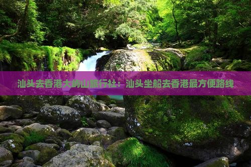 汕头去香港大屿山旅行社：汕头坐船去香港最方便路线