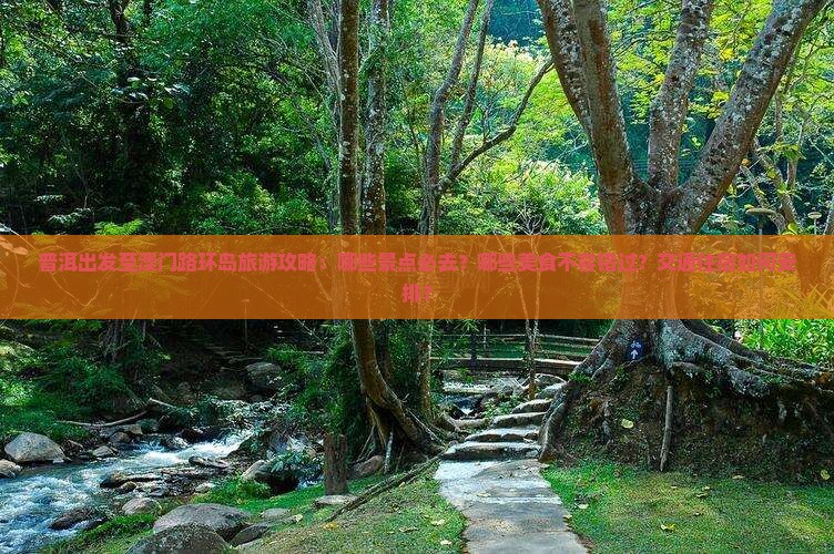 普洱出发至澳门路环岛旅游攻略：哪些景点必去？哪些美食不容错过？交通住宿如何安排？