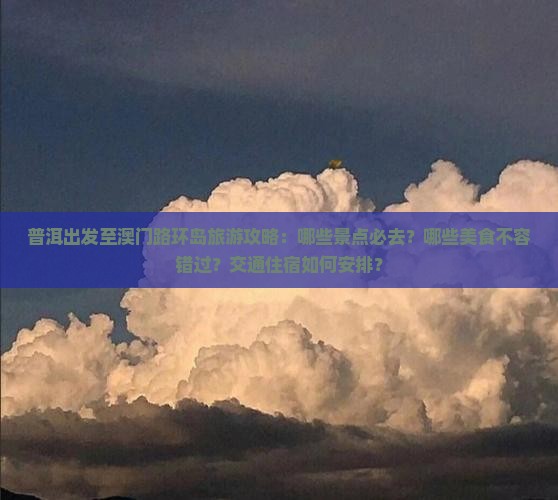 普洱出发至澳门路环岛旅游攻略：哪些景点必去？哪些美食不容错过？交通住宿如何安排？