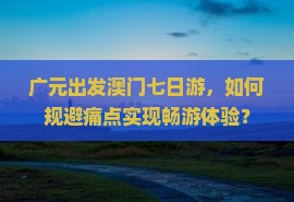 广元出发澳门七日游，如何规避痛点实现畅游体验？