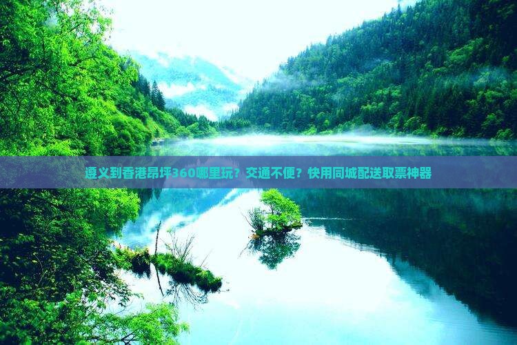 遵义到香港昂坪360哪里玩？交通不便？快用同城配送取票神器