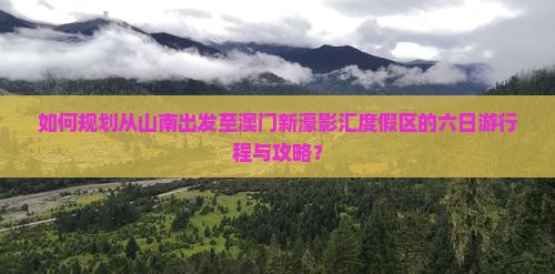 如何规划从山南出发至澳门新濠影汇度假区的六日游行程与攻略？