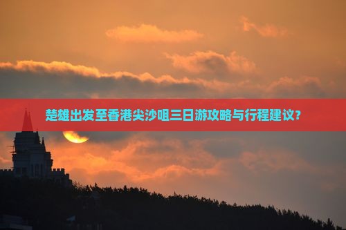 楚雄出发至香港尖沙咀三日游攻略与行程建议？
