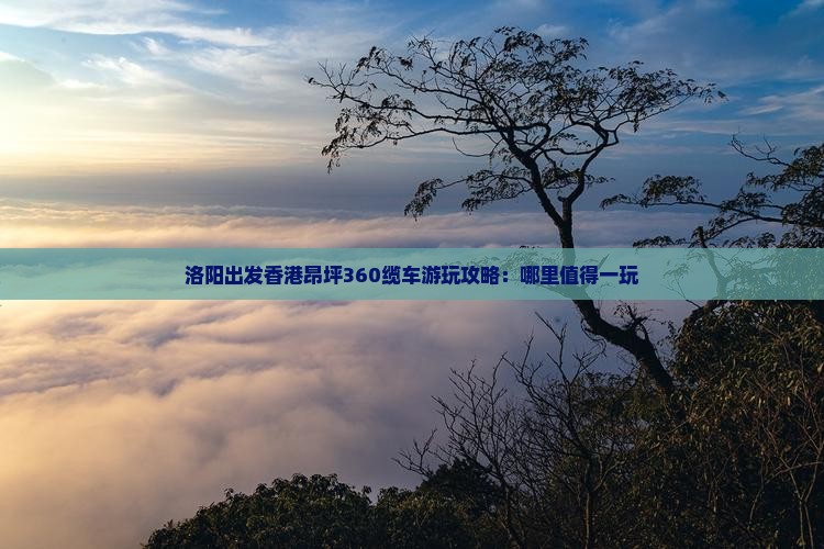 洛阳出发香港昂坪360缆车游玩攻略：哪里值得一玩