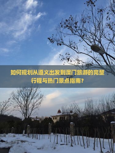 如何规划从遵义出发到澳门旅游的完整行程与热门景点指南？