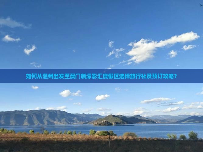 如何从温州出发至澳门新濠影汇度假区选择旅行社及预订攻略？