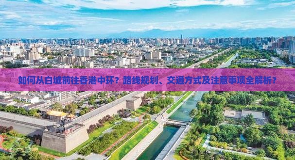 如何从白城前往香港中环？路线规划、交通方式及注意事项全解析？