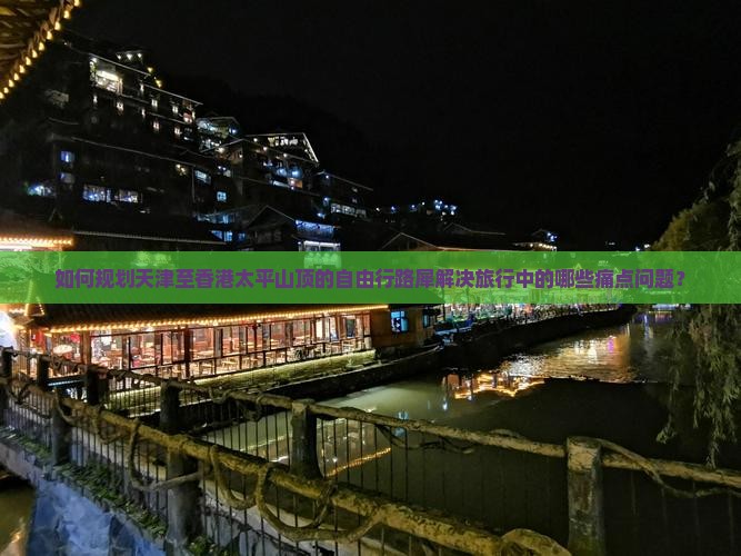 如何规划天津至香港太平山顶的自由行路犀解决旅行中的哪些痛点问题？