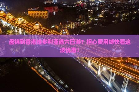 盘锦到香港维多利亚港六日游？担心费用缚快看这波优惠！
