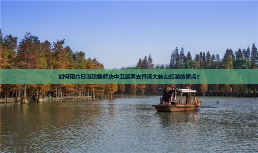如何用六日游攻略解决中卫游客去香港大屿山旅游的痛点？