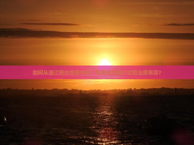 如何从湛江前往香港中环？有哪些交通方式和注意事项？