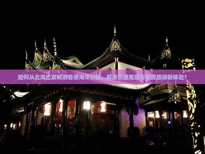 如何从北海出发畅游香港海洋公园，解决交通难题与享受旅游新体验？