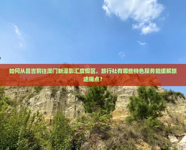 如何从昌吉前往澳门新濠影汇度假区，旅行社有哪些特色服务能缓解旅途痛点？