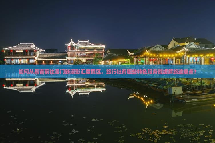 如何从昌吉前往澳门新濠影汇度假区，旅行社有哪些特色服务能缓解旅途痛点？