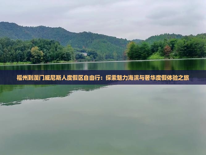 福州到澳门威尼斯人度假区自由行：探索魅力海滨与奢华度假体验之旅